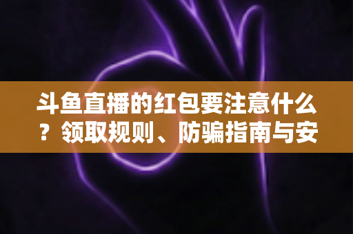 斗鱼直播的红包要注意什么？领取规则、防骗指南与安全须知全解析