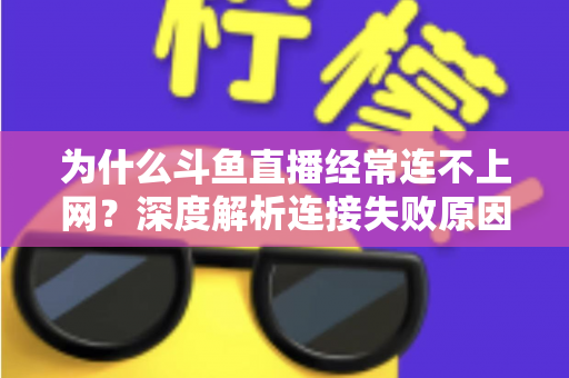 为什么斗鱼直播经常连不上网?深度解析连接失败原因与实用解决办法大全 为什么斗鱼直播经常连不上网?深度解析连接失败原因与实用解决办法大全