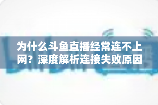 为什么斗鱼直播经常连不上网？深度解析连接失败原因与实用解决办法大全