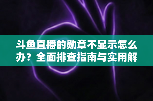 斗鱼直播的勋章不显示怎么办？全面排查指南与实用解决技巧一网打尽