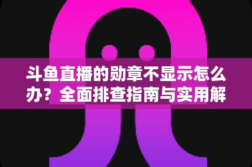 斗鱼直播的勋章不显示怎么办？全面排查指南与实用解决技巧一网打尽