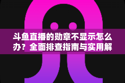 斗鱼直播的勋章不显示怎么办？全面排查指南与实用解决技巧一网打尽