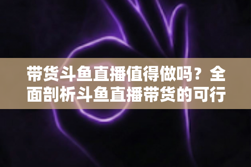 带货斗鱼直播值得做吗?全面剖析斗鱼直播带货的可行性、优势与运营策略 带货斗鱼直播值得做吗?全面剖析斗鱼直播带货的可行性、优势与运营策略