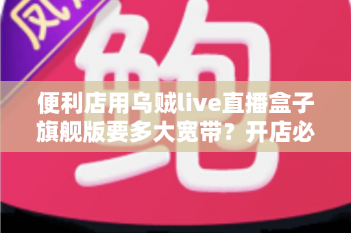 便利店用乌贼live直播盒子旗舰版要多大宽带？开店必备的宽带配置与优化全指南
