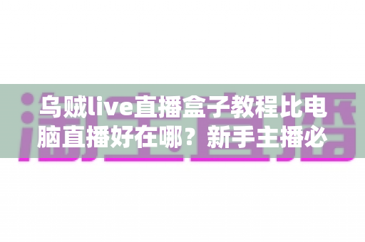 乌贼live直播盒子教程比电脑直播好在哪?新手主播必看的移动直播全攻略 乌贼live直播盒子教程比电脑直播好在哪?新手主播必看的移动直播全攻略