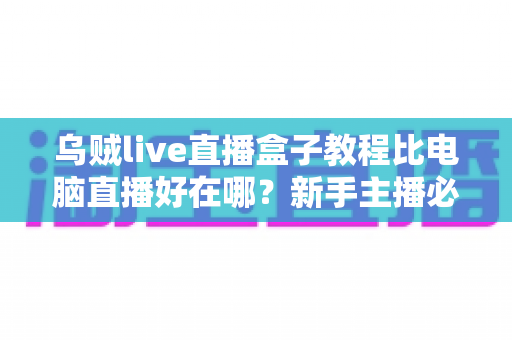 乌贼live直播盒子教程比电脑直播好在哪？新手主播必看的移动直播全攻略