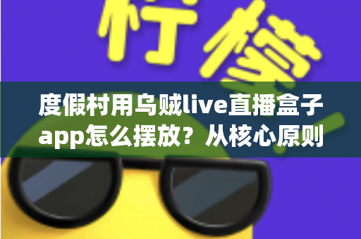 度假村用乌贼live直播盒子app怎么摆放?从核心原则到落地实施的完整指南 度假村用乌贼live直播盒子app怎么摆放?从核心原则到落地实施的完整指南