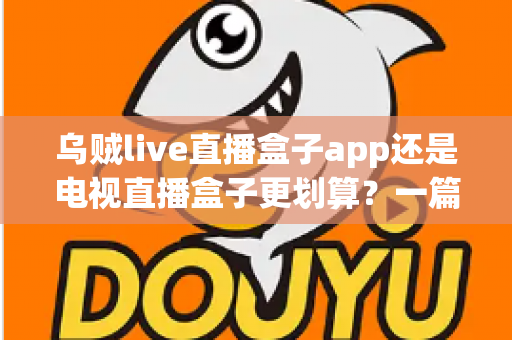 乌贼live直播盒子app还是电视直播盒子更划算？一篇文章帮你算清这笔观影账