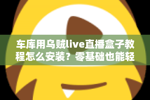 车库用乌贼live直播盒子教程怎么安装？零基础也能轻松搞定的完整安装指南