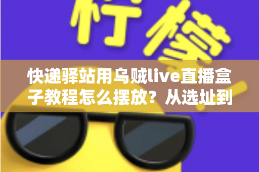 快递驿站用乌贼live直播盒子教程怎么摆放？从选址到调试的全流程摆放实战指南