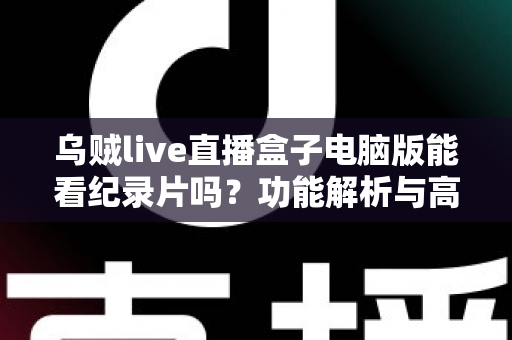 乌贼live直播盒子电脑版能看纪录片吗?功能解析与高清观影全指南 乌贼live直播盒子电脑版能看纪录片吗?功能解析与高清观影全指南
