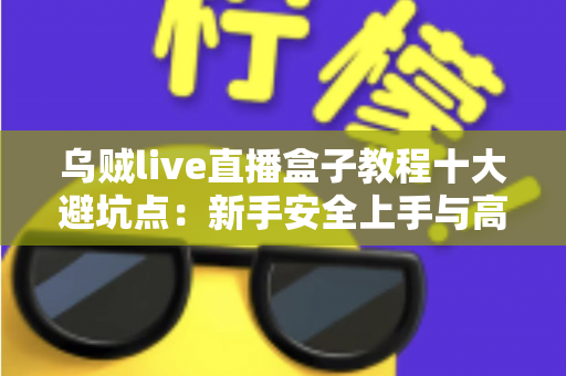乌贼live直播盒子教程十大避坑点:新手安全上手与高效使用的完整实用指南 乌贼live直播盒子教程十大避坑点:新手安全上手与高效使用的完整实用指南