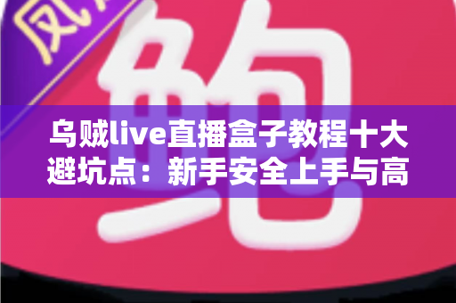 乌贼live直播盒子教程十大避坑点:新手安全上手与高效使用的完整实用指南 乌贼live直播盒子教程十大避坑点:新手安全上手与高效使用的完整实用指南