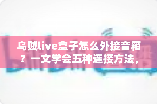 乌贼live盒子怎么外接音箱?一文学会五种连接方法,直播音质瞬间升级 乌贼live盒子怎么外接音箱?一文学会五种连接方法,直播音质瞬间升级