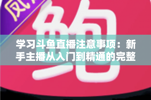 学习斗鱼直播注意事项:新手主播从入门到精通的完整避坑指南 学习斗鱼直播注意事项:新手主播从入门到精通的完整避坑指南