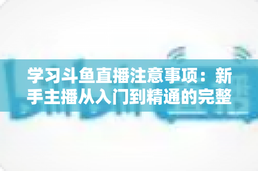 学习斗鱼直播注意事项：新手主播从入门到精通的完整避坑指南
