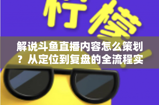 解说斗鱼直播内容怎么策划?从定位到复盘的全流程实战指南,助你打造高人气直播间 解说斗鱼直播内容怎么策划?从定位到复盘的全流程实战指南,助你打造高人气直播间