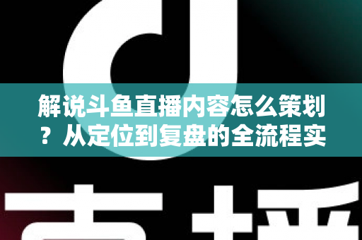解说斗鱼直播内容怎么策划?从定位到复盘的全流程实战指南,助你打造高人气直播间 解说斗鱼直播内容怎么策划?从定位到复盘的全流程实战指南,助你打造高人气直播间