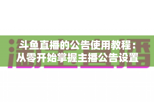 斗鱼直播的公告使用教程：从零开始掌握主播公告设置与运营技巧的完整指南
