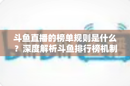 斗鱼直播的榜单规则是什么?深度解析斗鱼排行榜机制、冲榜玩法与常见问题 斗鱼直播的榜单规则是什么?深度解析斗鱼排行榜机制、冲榜玩法与常见问题