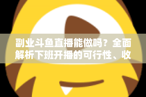 副业斗鱼直播能做吗?全面解析下班开播的可行性、收益模式与实用避坑指南 副业斗鱼直播能做吗?全面解析下班开播的可行性、收益模式与实用避坑指南