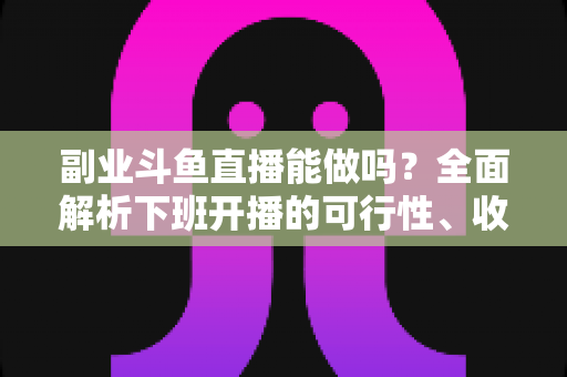 副业斗鱼直播能做吗?全面解析下班开播的可行性、收益模式与实用避坑指南 副业斗鱼直播能做吗?全面解析下班开播的可行性、收益模式与实用避坑指南