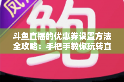 斗鱼直播的优惠券设置方法全攻略：手把手教你玩转直播间营销利器