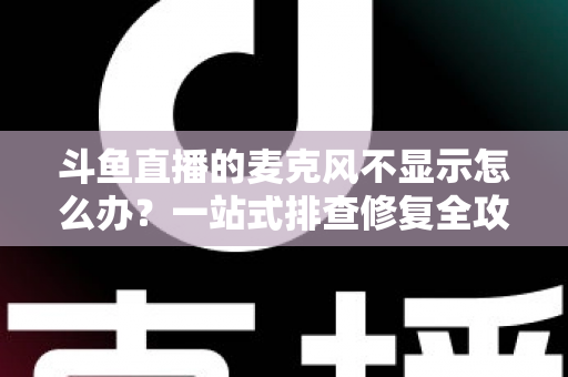 斗鱼直播的麦克风不显示怎么办?一站式排查修复全攻略,让您的直播声音快速恢复正常 斗鱼直播的麦克风不显示怎么办?一站式排查修复全攻略,让您的直播声音快速恢复正常