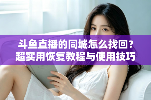 斗鱼直播的同城怎么找回？超实用恢复教程与使用技巧全解析