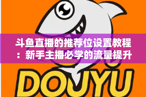 斗鱼直播的推荐位设置教程：新手主播必学的流量提升完整指南