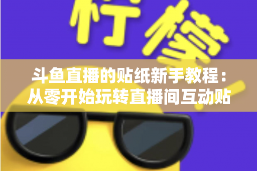 斗鱼直播的贴纸新手教程：从零开始玩转直播间互动贴纸的完整指南