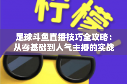足球斗鱼直播技巧全攻略:从零基础到人气主播的实战进阶指南 足球斗鱼直播技巧全攻略:从零基础到人气主播的实战进阶指南