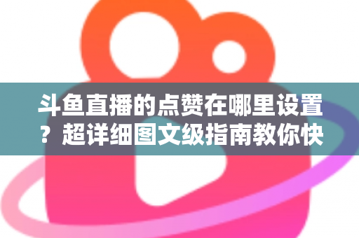 斗鱼直播的点赞在哪里设置？超详细图文级指南教你快速找到点赞入口与设置技巧