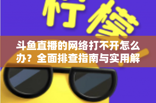 斗鱼直播的网络打不开怎么办？全面排查指南与实用解决方案一文读懂
