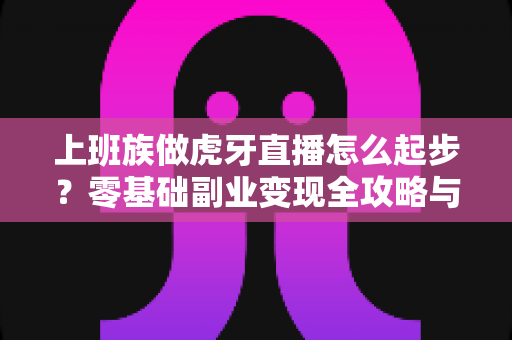 上班族做虎牙直播怎么起步？零基础副业变现全攻略与实战指南