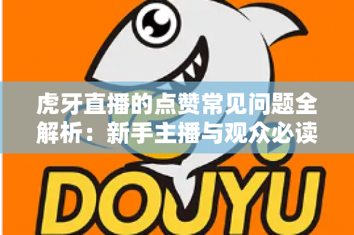 虎牙直播的点赞常见问题全解析：新手主播与观众必读的点赞功能使用指南
