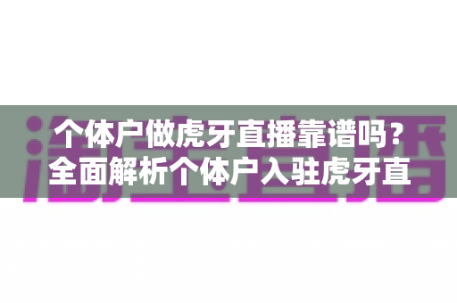 个体户做虎牙直播靠谱吗？全面解析个体户入驻虎牙直播的优势、风险与实操建议