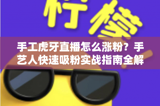 手工虎牙直播怎么涨粉？手艺人快速吸粉实战指南全解析