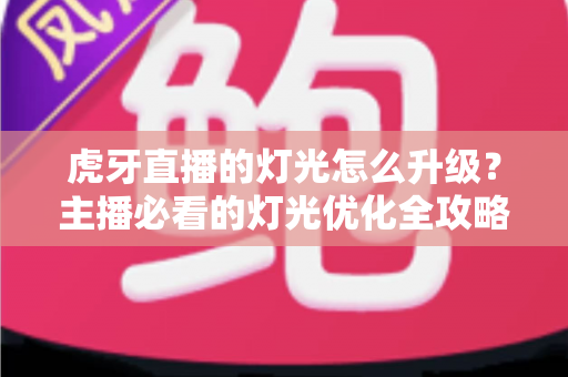 虎牙直播的灯光怎么升级？主播必看的灯光优化全攻略