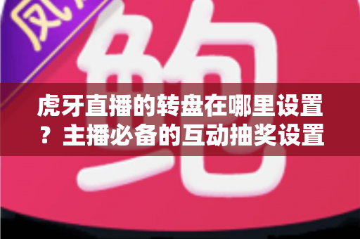 虎牙直播的转盘在哪里设置？主播必备的互动抽奖设置全流程指南