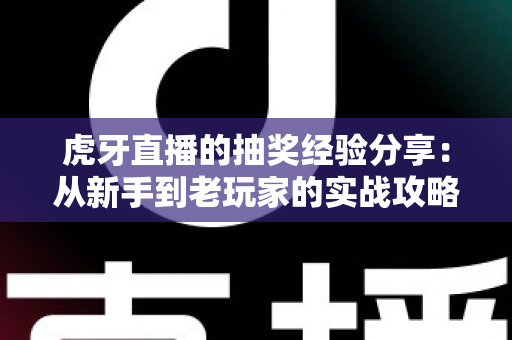 虎牙直播的抽奖经验分享：从新手到老玩家的实战攻略，助你提高中奖率不踩坑