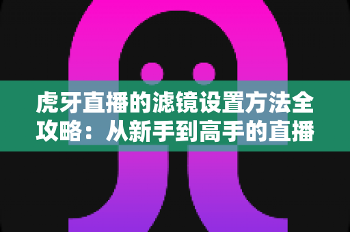 虎牙直播的滤镜设置方法全攻略：从新手到高手的直播画面美化指南
