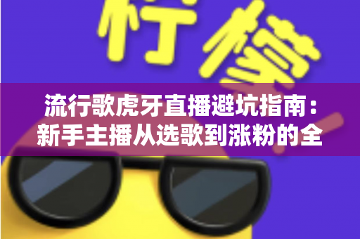 流行歌虎牙直播避坑指南：新手主播从选歌到涨粉的全方位避雷手册