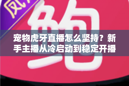 宠物虎牙直播怎么坚持?新手主播从冷启动到稳定开播的全维度运营指南 宠物虎牙直播怎么坚持?新手主播从冷启动到稳定开播的全维度运营指南