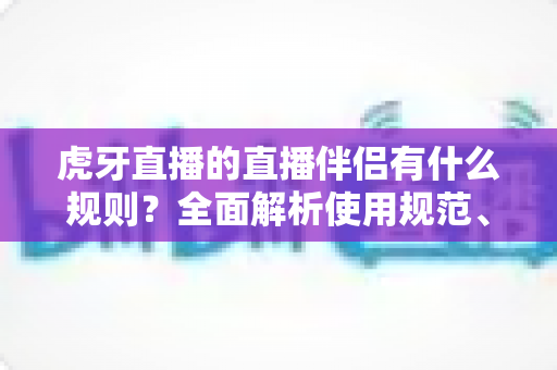 虎牙直播的直播伴侣有什么规则？全面解析使用规范、开播要求与违规红线