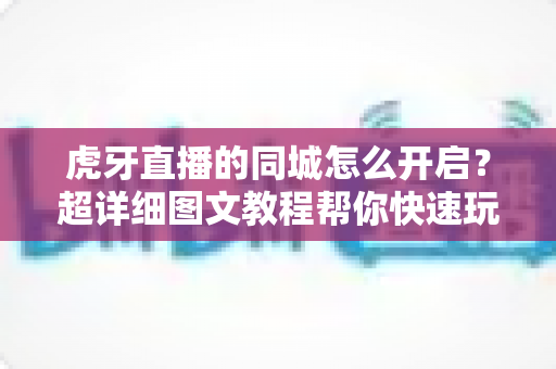 虎牙直播的同城怎么开启?超详细图文教程帮你快速玩转同城直播功能 虎牙直播的同城怎么开启?超详细图文教程帮你快速玩转同城直播功能