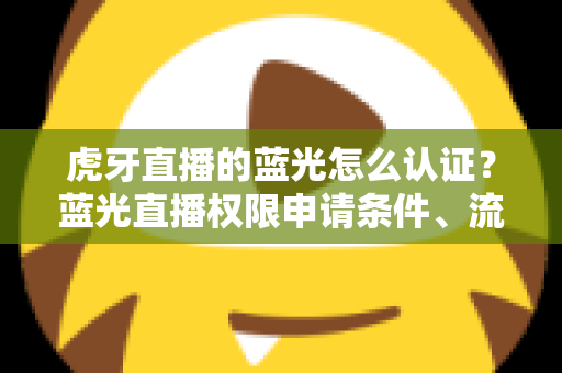 虎牙直播的蓝光怎么认证？蓝光直播权限申请条件、流程与避坑技巧全解析