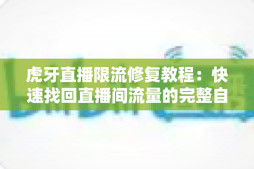虎牙直播限流修复教程:快速找回直播间流量的完整自救指南 虎牙直播限流修复教程:快速找回直播间流量的完整自救指南