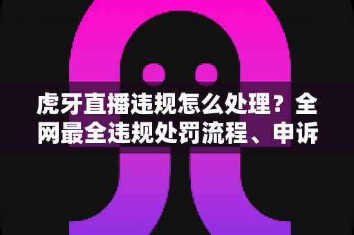 虎牙直播违规怎么处理?全网最全违规处罚流程、申诉方法与避坑指南一篇文章看懂 虎牙直播违规怎么处理?全网最全违规处罚流程、申诉方法与避坑指南一篇文章看懂