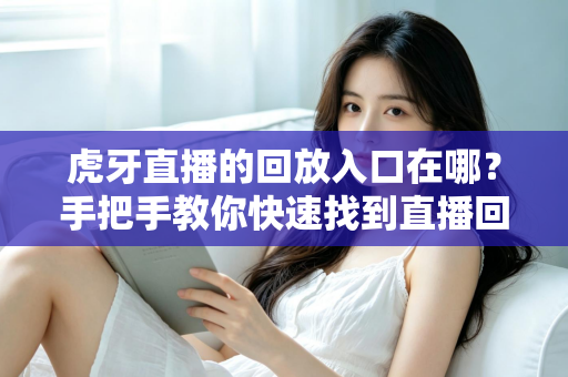 虎牙直播的回放入口在哪？手把手教你快速找到直播回放的完整实用指南